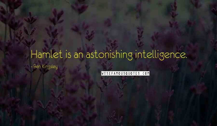 Ben Kingsley Quotes: Hamlet is an astonishing intelligence.