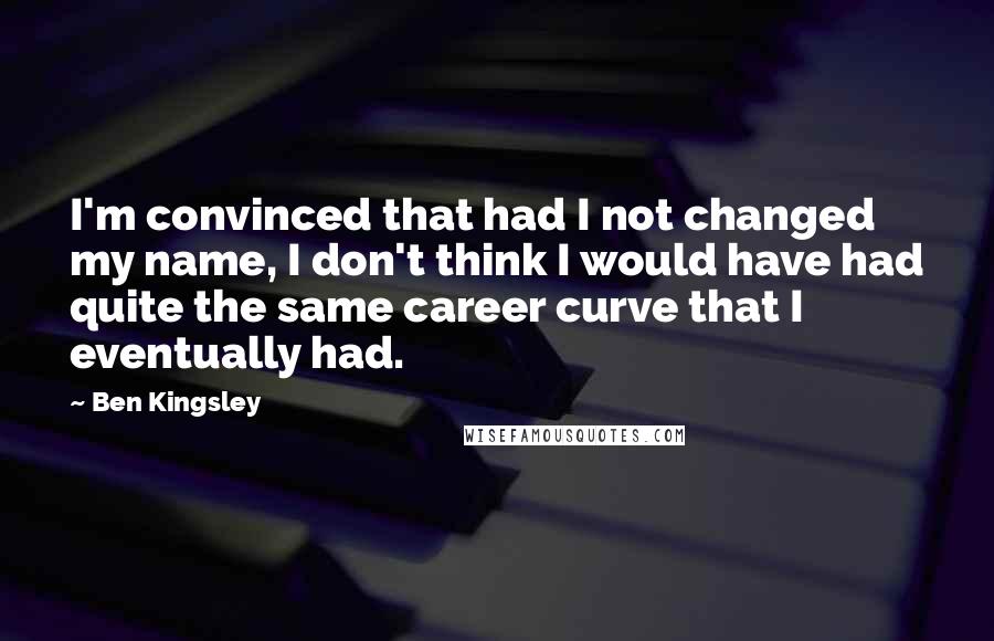 Ben Kingsley Quotes: I'm convinced that had I not changed my name, I don't think I would have had quite the same career curve that I eventually had.