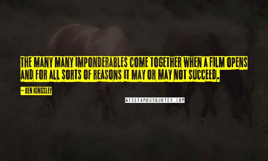 Ben Kingsley Quotes: The many many imponderables come together when a film opens and for all sorts of reasons it may or may not succeed.