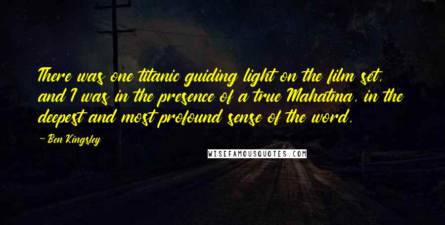 Ben Kingsley Quotes: There was one titanic guiding light on the film set, and I was in the presence of a true Mahatma, in the deepest and most profound sense of the word.