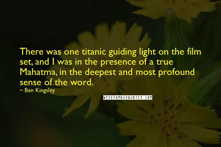 Ben Kingsley Quotes: There was one titanic guiding light on the film set, and I was in the presence of a true Mahatma, in the deepest and most profound sense of the word.