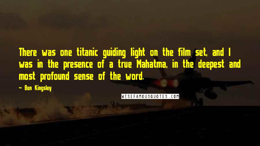 Ben Kingsley Quotes: There was one titanic guiding light on the film set, and I was in the presence of a true Mahatma, in the deepest and most profound sense of the word.