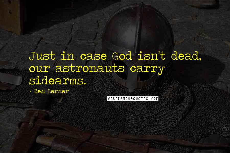 Ben Lerner Quotes: Just in case God isn't dead, our astronauts carry sidearms.