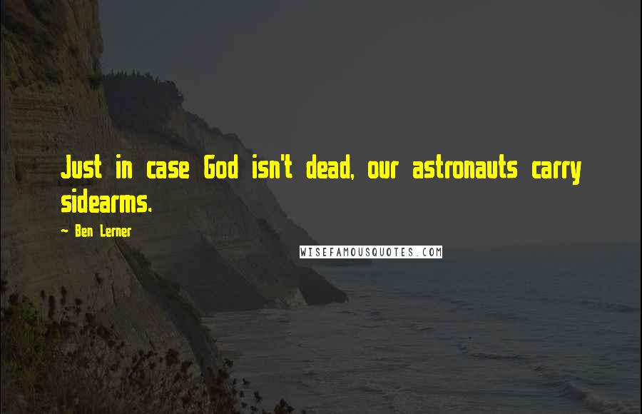 Ben Lerner Quotes: Just in case God isn't dead, our astronauts carry sidearms.