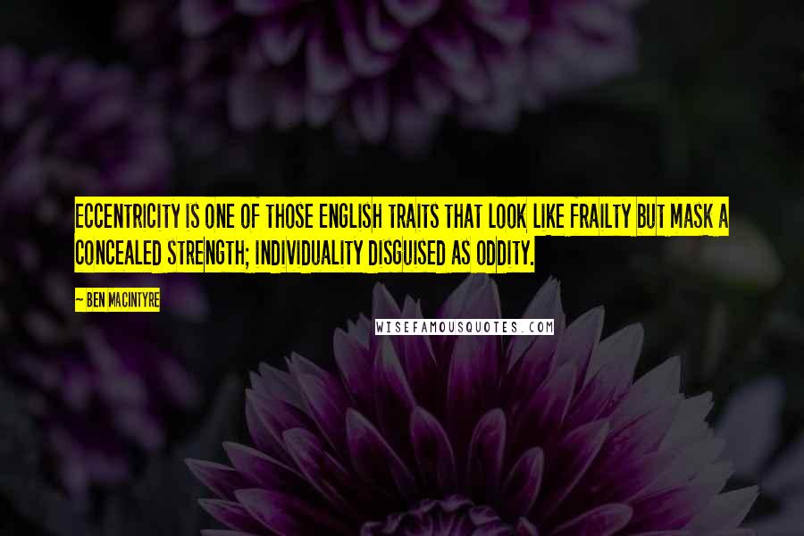 Ben Macintyre Quotes: Eccentricity is one of those English traits that look like frailty but mask a concealed strength; individuality disguised as oddity.