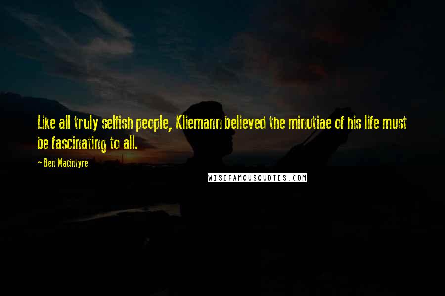 Ben Macintyre Quotes: Like all truly selfish people, Kliemann believed the minutiae of his life must be fascinating to all.