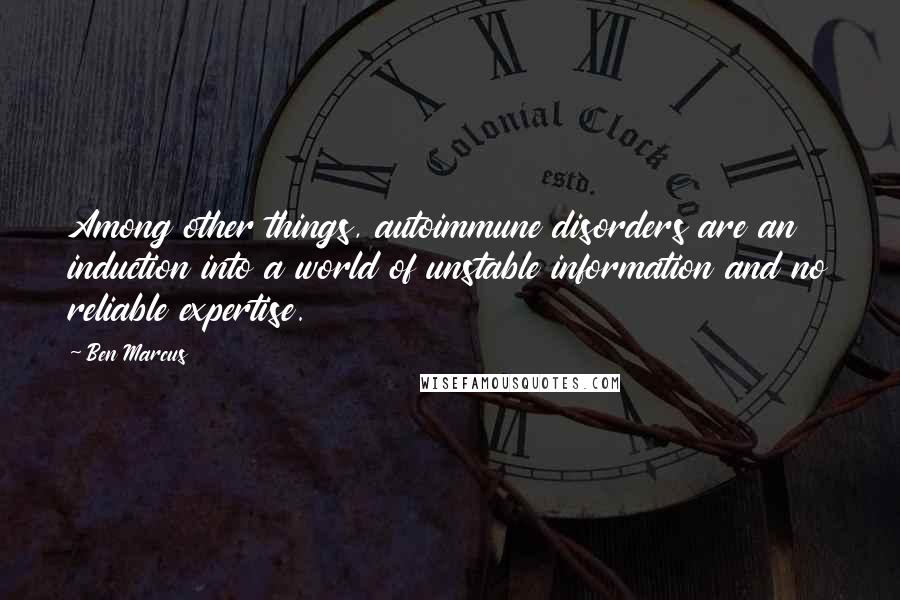 Ben Marcus Quotes: Among other things, autoimmune disorders are an induction into a world of unstable information and no reliable expertise.