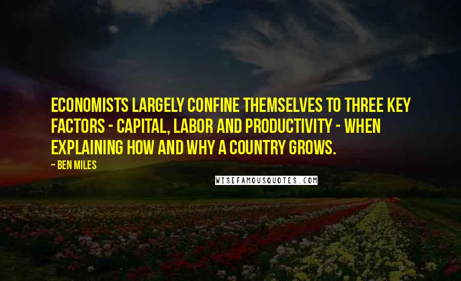 Ben Miles Quotes: Economists largely confine themselves to three key factors - capital, labor and productivity - when explaining how and why a country grows.