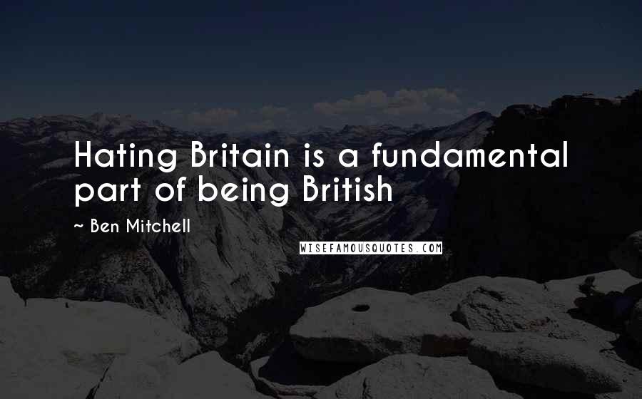 Ben Mitchell Quotes: Hating Britain is a fundamental part of being British