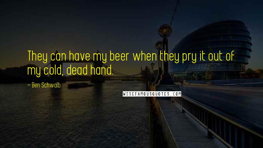 Ben Schwalb Quotes: They can have my beer when they pry it out of my cold, dead hand.