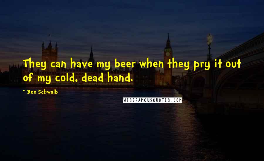 Ben Schwalb Quotes: They can have my beer when they pry it out of my cold, dead hand.