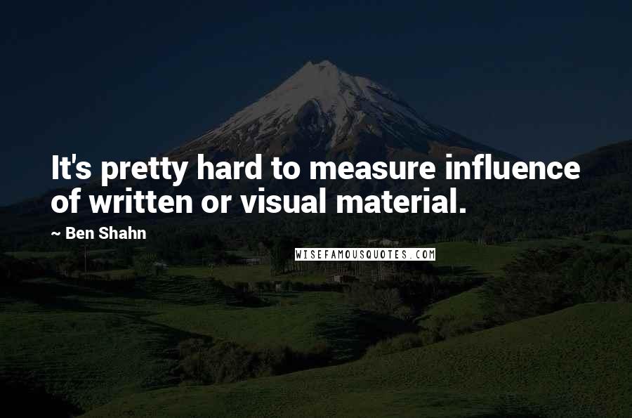 Ben Shahn Quotes: It's pretty hard to measure influence of written or visual material.