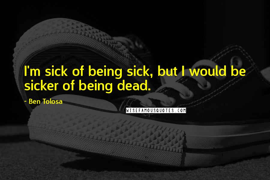 Ben Tolosa Quotes: I'm sick of being sick, but I would be sicker of being dead.