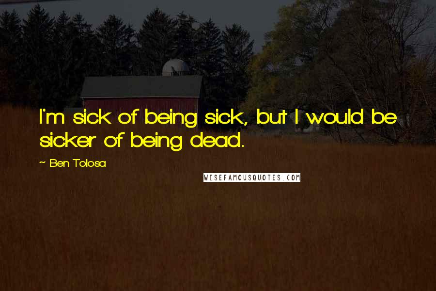 Ben Tolosa Quotes: I'm sick of being sick, but I would be sicker of being dead.