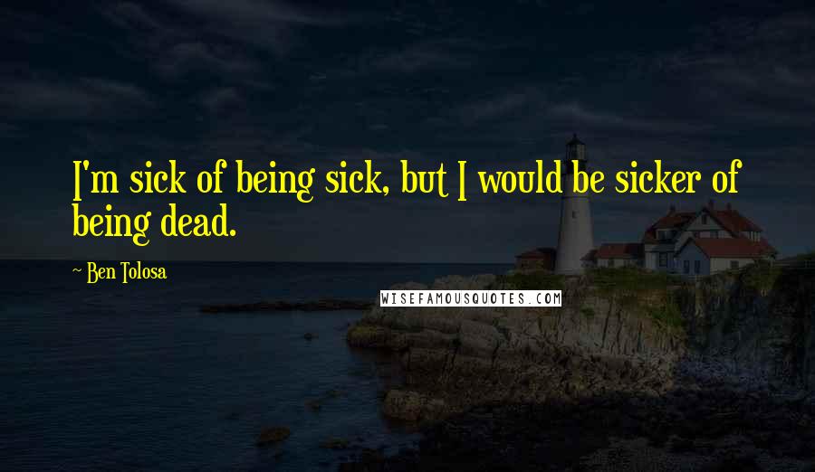 Ben Tolosa Quotes: I'm sick of being sick, but I would be sicker of being dead.