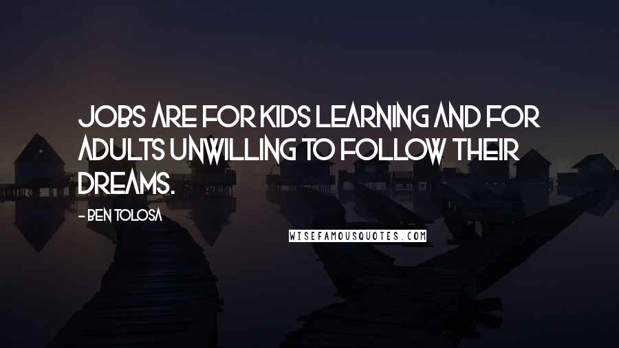 Ben Tolosa Quotes: Jobs are for kids learning and for adults unwilling to follow their dreams.