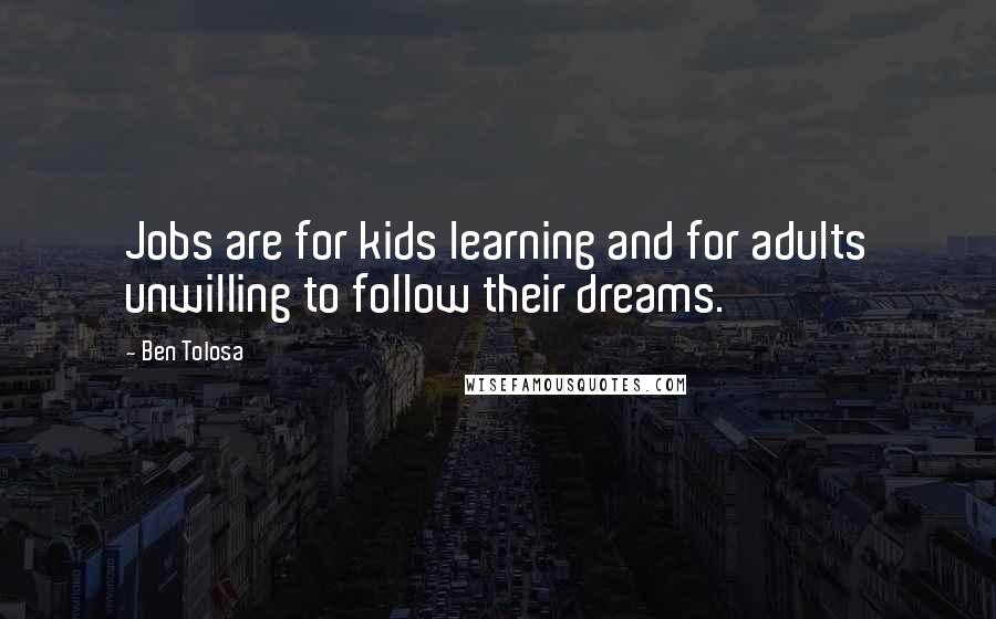 Ben Tolosa Quotes: Jobs are for kids learning and for adults unwilling to follow their dreams.