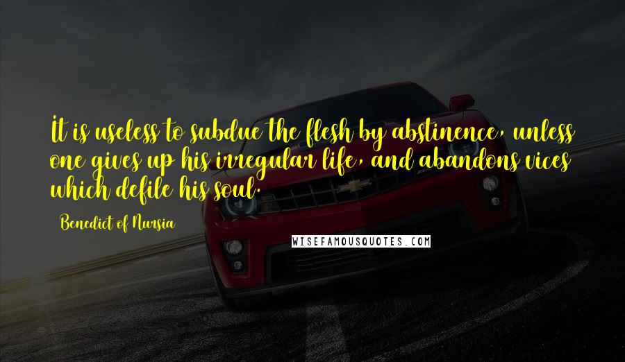 Benedict Of Nursia Quotes: It is useless to subdue the flesh by abstinence, unless one gives up his irregular life, and abandons vices which defile his soul.