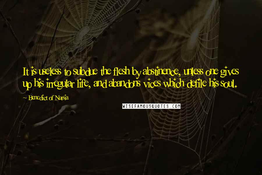 Benedict Of Nursia Quotes: It is useless to subdue the flesh by abstinence, unless one gives up his irregular life, and abandons vices which defile his soul.