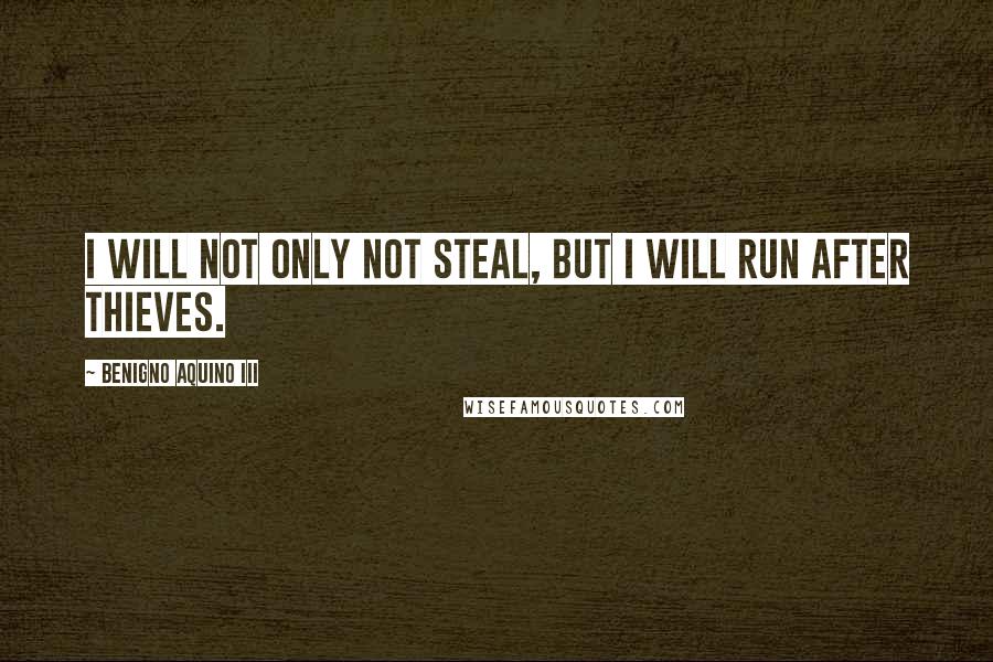 Benigno Aquino III Quotes: I will not only not steal, but I will run after thieves.