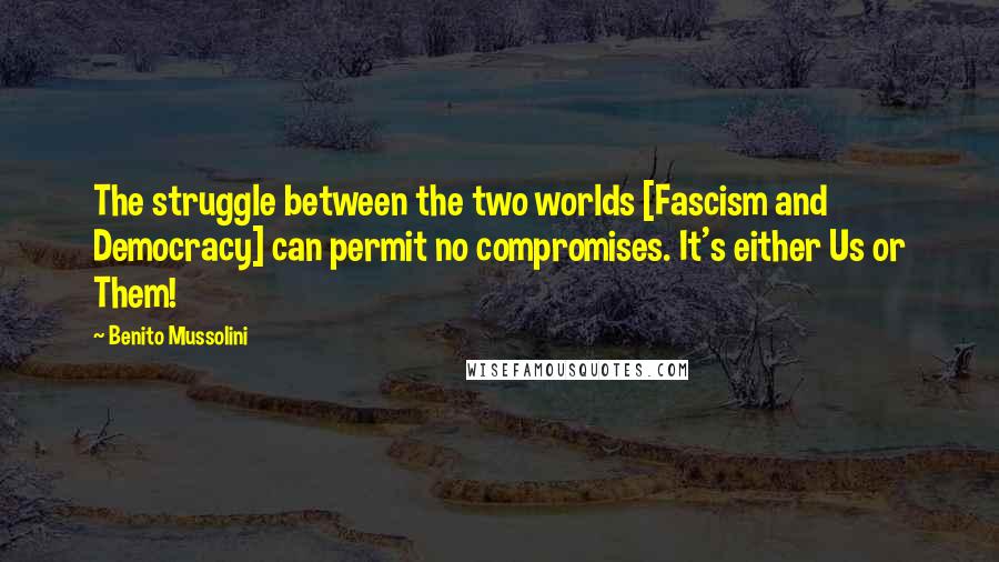 Benito Mussolini Quotes: The struggle between the two worlds [Fascism and Democracy] can permit no compromises. It's either Us or Them!