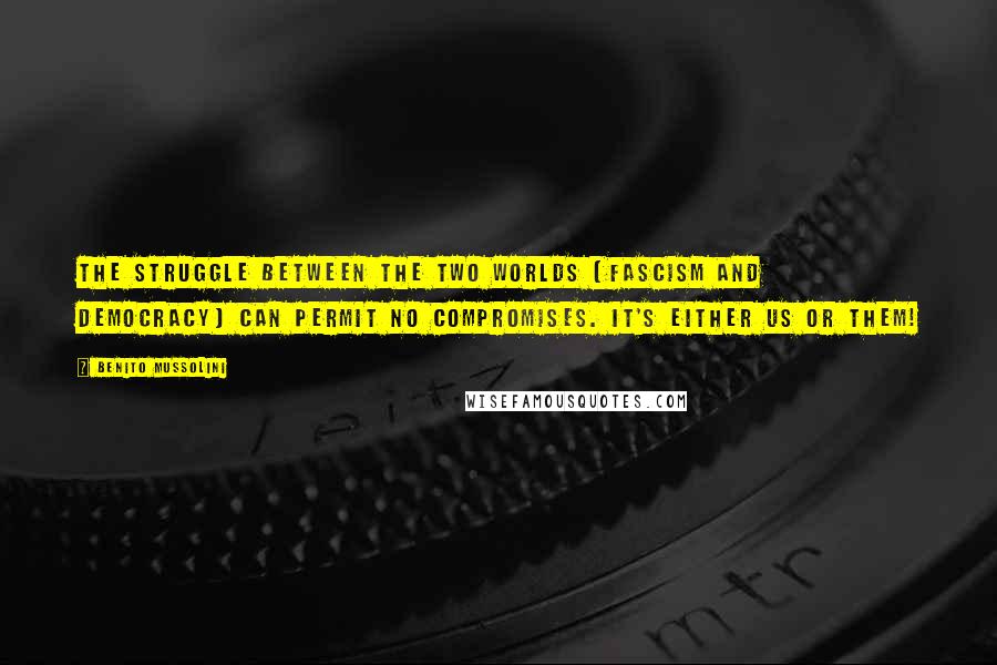 Benito Mussolini Quotes: The struggle between the two worlds [Fascism and Democracy] can permit no compromises. It's either Us or Them!