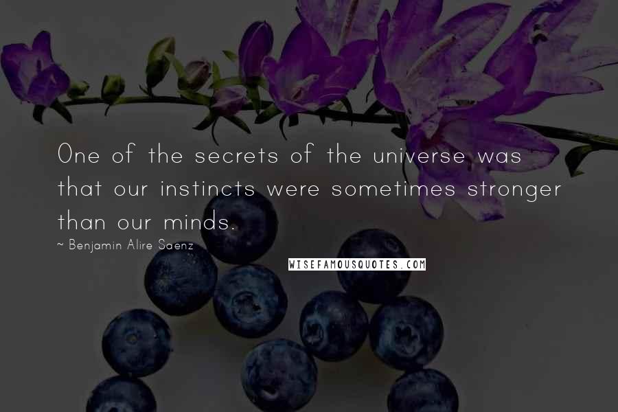 Benjamin Alire Saenz Quotes: One of the secrets of the universe was that our instincts were sometimes stronger than our minds.