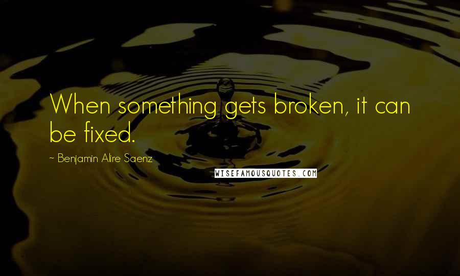 Benjamin Alire Saenz Quotes: When something gets broken, it can be fixed.