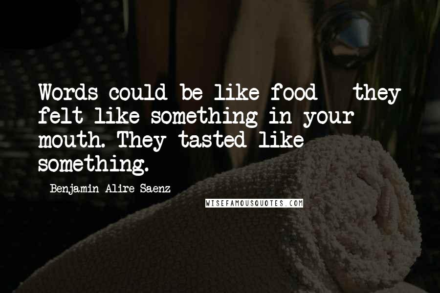 Benjamin Alire Saenz Quotes: Words could be like food - they felt like something in your mouth. They tasted like something.