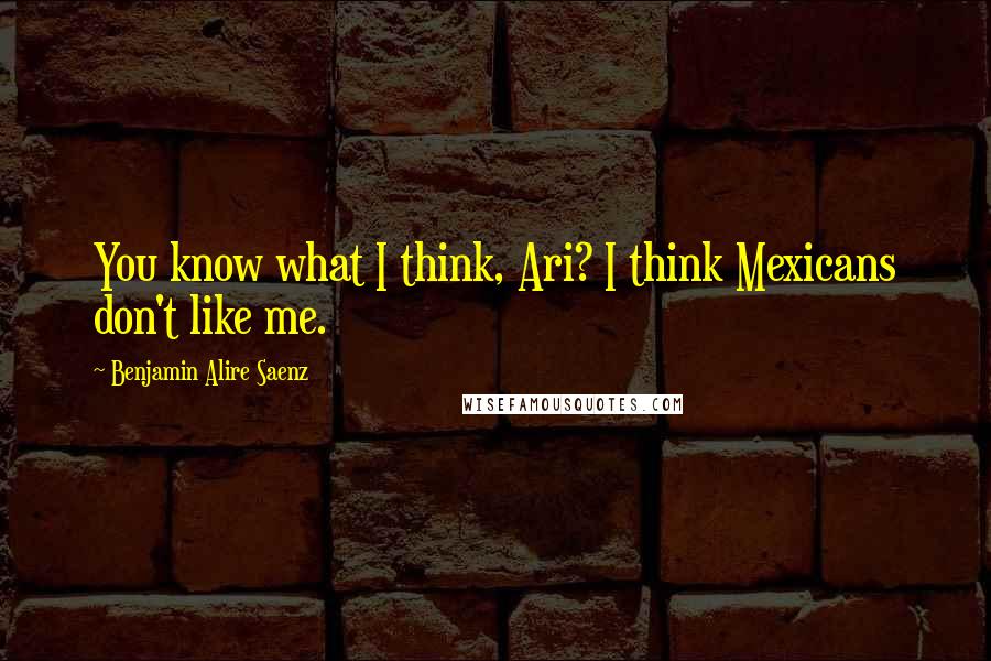 Benjamin Alire Saenz Quotes: You know what I think, Ari? I think Mexicans don't like me.