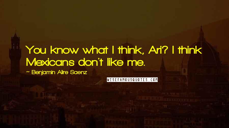 Benjamin Alire Saenz Quotes: You know what I think, Ari? I think Mexicans don't like me.