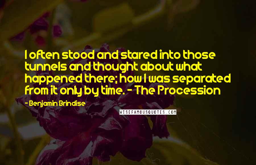 Benjamin Brindise Quotes: I often stood and stared into those tunnels and thought about what happened there; how I was separated from it only by time. - The Procession