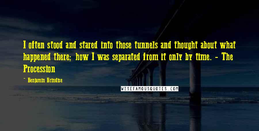 Benjamin Brindise Quotes: I often stood and stared into those tunnels and thought about what happened there; how I was separated from it only by time. - The Procession