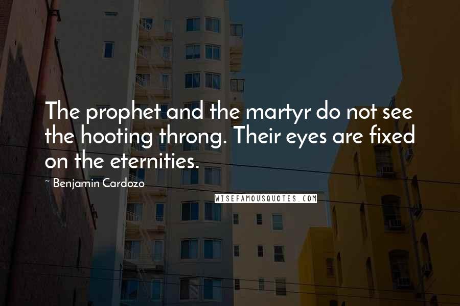 Benjamin Cardozo Quotes: The prophet and the martyr do not see the hooting throng. Their eyes are fixed on the eternities.