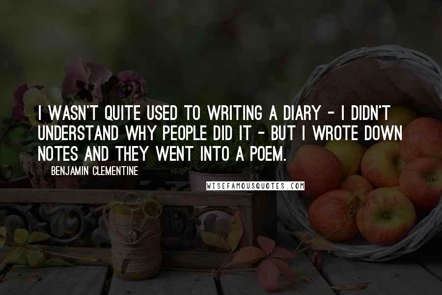 Benjamin Clementine Quotes: I wasn't quite used to writing a diary - I didn't understand why people did it - but I wrote down notes and they went into a poem.