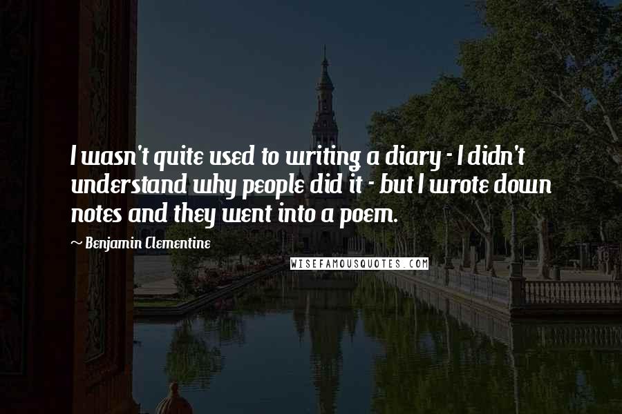 Benjamin Clementine Quotes: I wasn't quite used to writing a diary - I didn't understand why people did it - but I wrote down notes and they went into a poem.