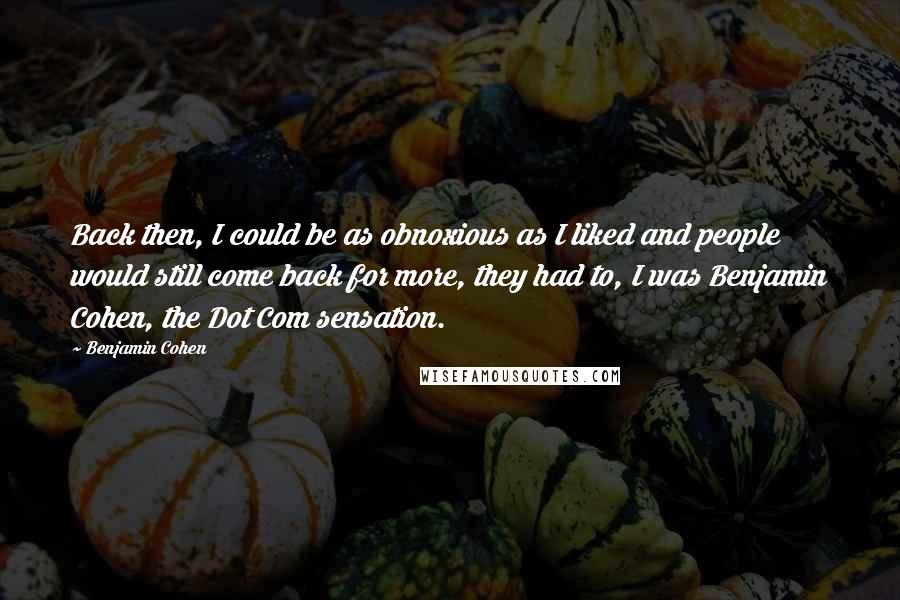 Benjamin Cohen Quotes: Back then, I could be as obnoxious as I liked and people would still come back for more, they had to, I was Benjamin Cohen, the Dot Com sensation.