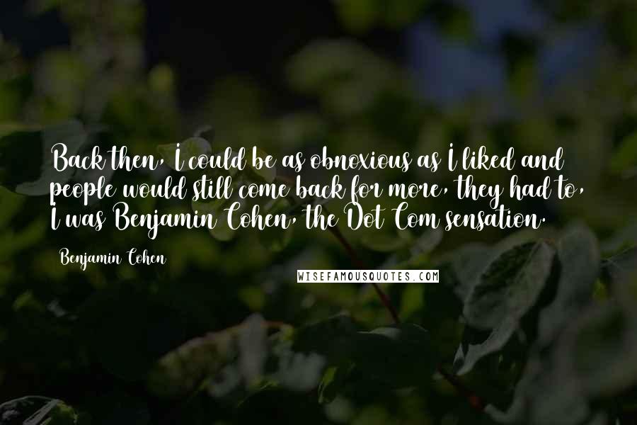 Benjamin Cohen Quotes: Back then, I could be as obnoxious as I liked and people would still come back for more, they had to, I was Benjamin Cohen, the Dot Com sensation.