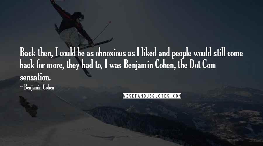 Benjamin Cohen Quotes: Back then, I could be as obnoxious as I liked and people would still come back for more, they had to, I was Benjamin Cohen, the Dot Com sensation.