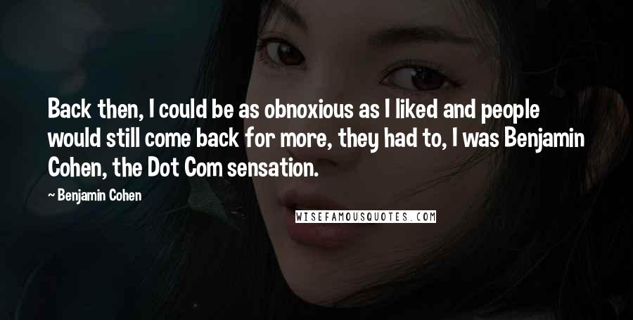 Benjamin Cohen Quotes: Back then, I could be as obnoxious as I liked and people would still come back for more, they had to, I was Benjamin Cohen, the Dot Com sensation.