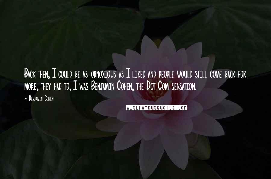 Benjamin Cohen Quotes: Back then, I could be as obnoxious as I liked and people would still come back for more, they had to, I was Benjamin Cohen, the Dot Com sensation.