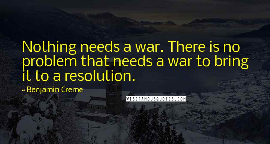 Benjamin Creme Quotes: Nothing needs a war. There is no problem that needs a war to bring it to a resolution.