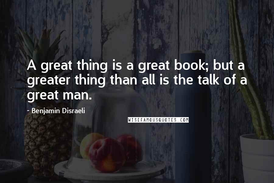 Benjamin Disraeli Quotes: A great thing is a great book; but a greater thing than all is the talk of a great man.