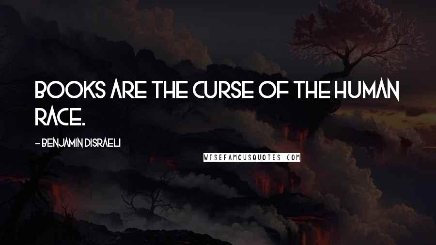 Benjamin Disraeli Quotes: Books are the curse of the human race.