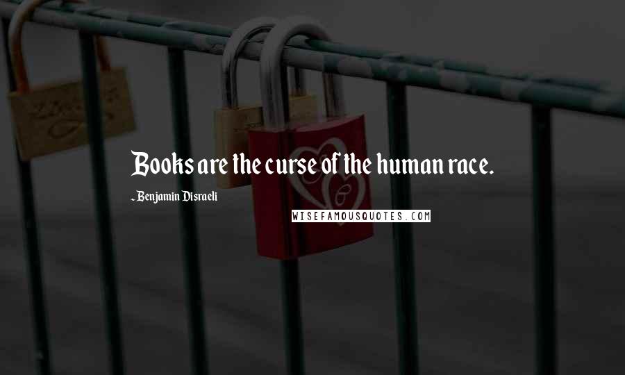 Benjamin Disraeli Quotes: Books are the curse of the human race.