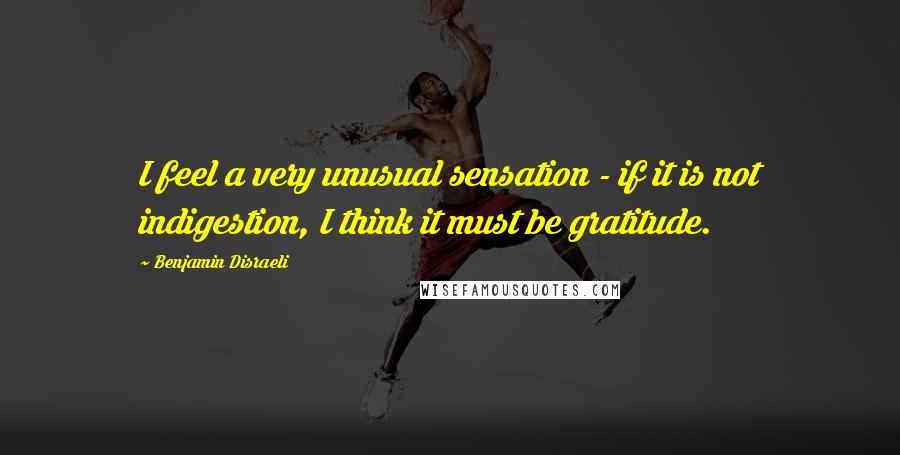 Benjamin Disraeli Quotes: I feel a very unusual sensation - if it is not indigestion, I think it must be gratitude.