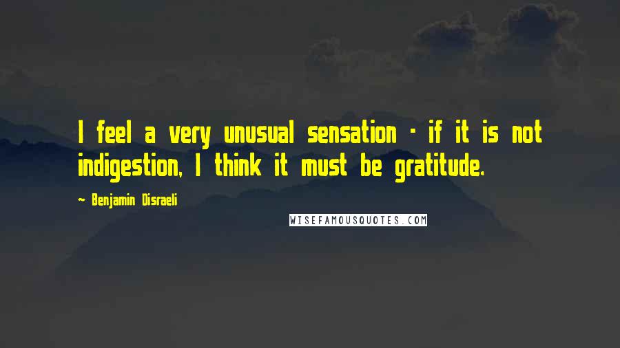 Benjamin Disraeli Quotes: I feel a very unusual sensation - if it is not indigestion, I think it must be gratitude.