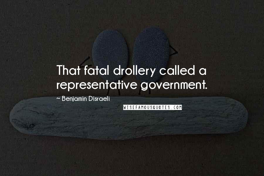 Benjamin Disraeli Quotes: That fatal drollery called a representative government.