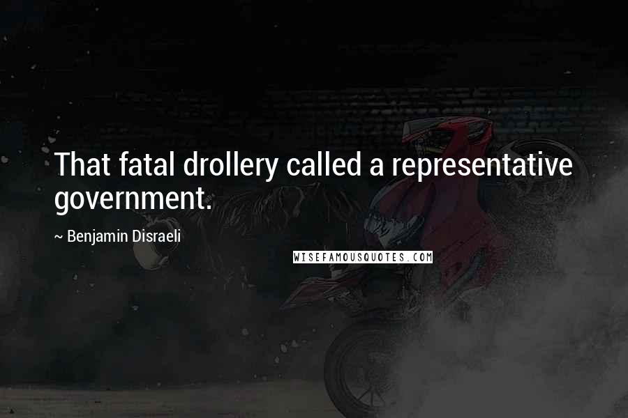 Benjamin Disraeli Quotes: That fatal drollery called a representative government.