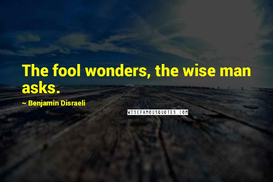 Benjamin Disraeli Quotes: The fool wonders, the wise man asks.